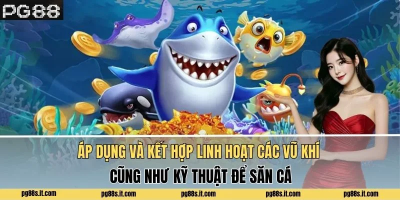 Áp dụng và kết hợp linh hoạt các vũ khí cũng như kỹ thuật để săn cá