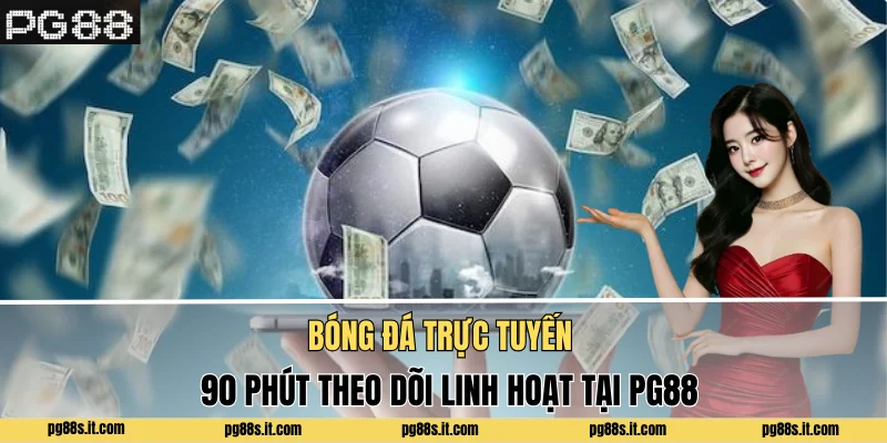 Bóng Đá Trực Tuyến - 90 Phút Theo Dõi Linh Hoạt Tại PG88